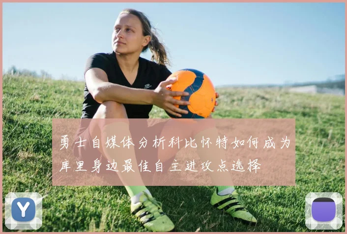 勇士自媒体分析科比怀特如何成为库里身边最佳自主进攻点选择