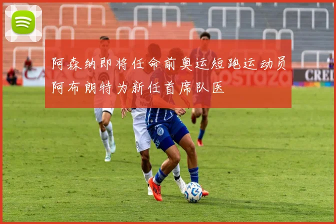 阿森纳即将任命前奥运短跑运动员阿布朗特为新任首席队医