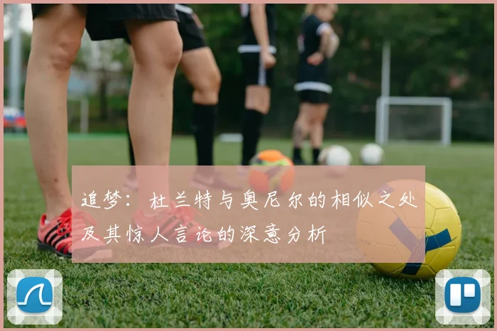 追梦：杜兰特与奥尼尔的相似之处及其惊人言论的深意分析