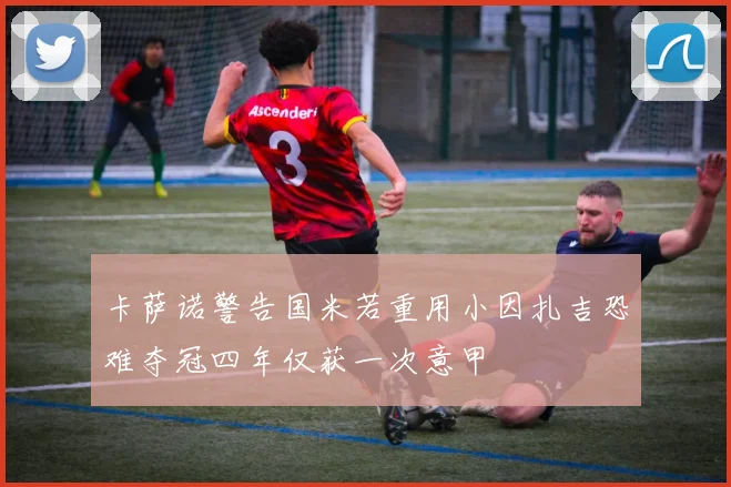 卡萨诺警告国米若重用小因扎吉恐难夺冠四年仅获一次意甲