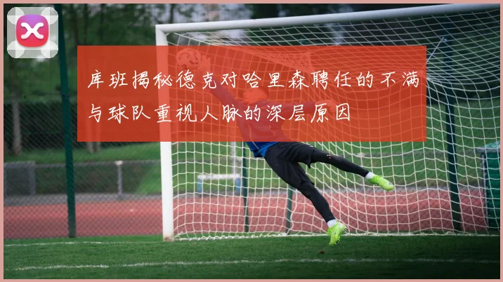 库班揭秘德克对哈里森聘任的不满与球队重视人脉的深层原因