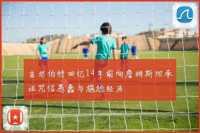 吉尔伯特回忆14年前向詹姆斯坦承诅咒信愚蠢与尴尬经历
