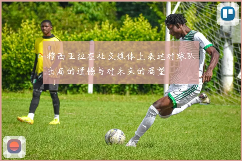 穆西亚拉在社交媒体上表达对球队出局的遗憾与对未来的渴望