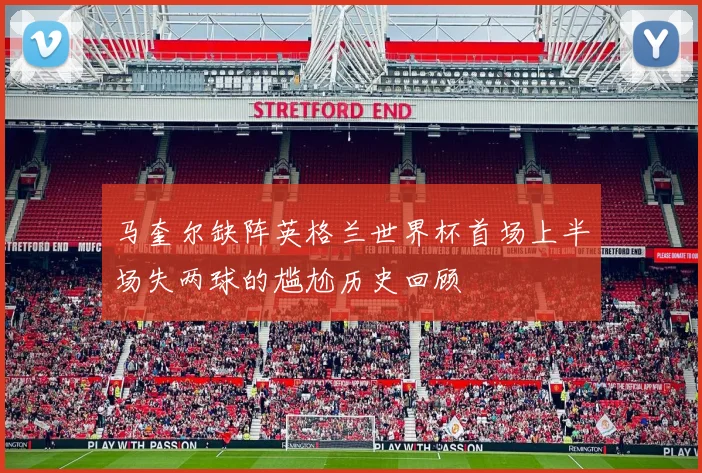 马奎尔缺阵英格兰世界杯首场上半场失两球的尴尬历史回顾