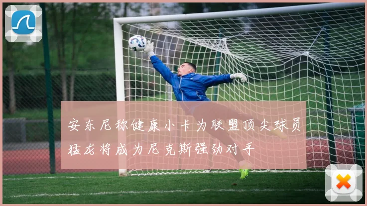 安东尼称健康小卡为联盟顶尖球员猛龙将成为尼克斯强劲对手