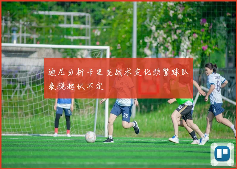 迪尼分析卡里克战术变化频繁球队表现起伏不定