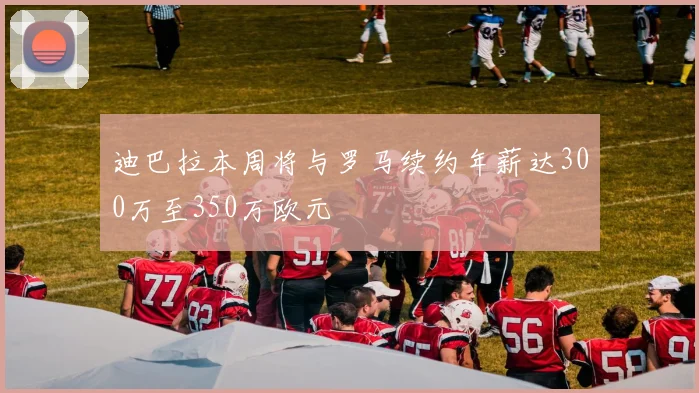 迪巴拉本周将与罗马续约年薪达300万至350万欧元