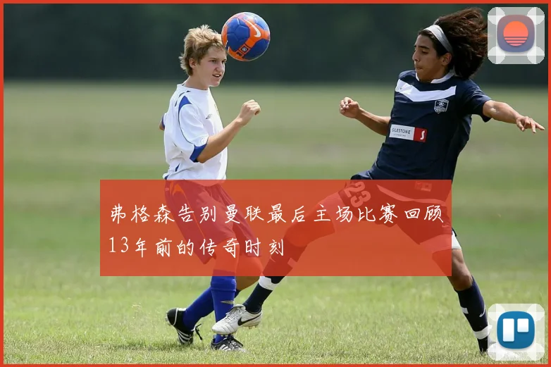 弗格森告别曼联最后主场比赛回顾13年前的传奇时刻