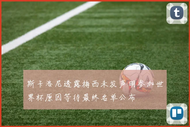 斯卡洛尼透露梅西未发声明参加世界杯原因等待最终名单公布