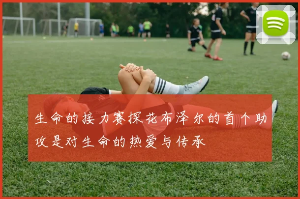 生命的接力赛探花布泽尔的首个助攻是对生命的热爱与传承