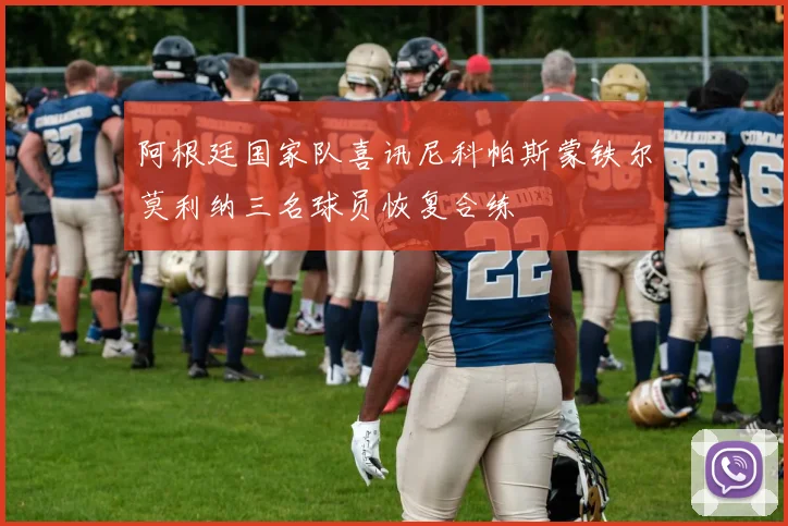 阿根廷国家队喜讯尼科帕斯蒙铁尔莫利纳三名球员恢复合练