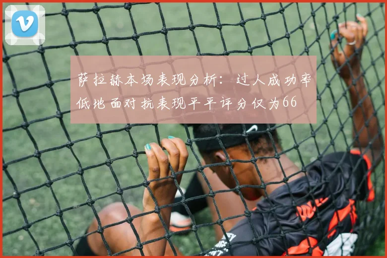 萨拉赫本场表现分析：过人成功率低地面对抗表现平平评分仅为66