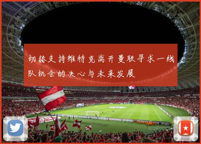 切赫支持维特克离开曼联寻求一线队机会的决心与未来发展