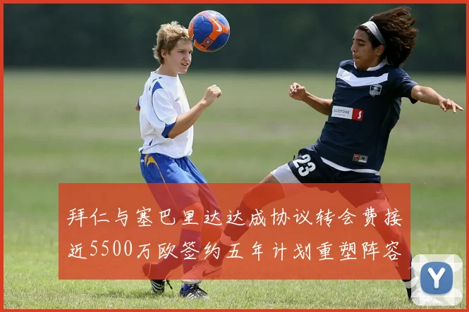 拜仁与塞巴里达达成协议转会费接近5500万欧签约五年计划重塑阵容