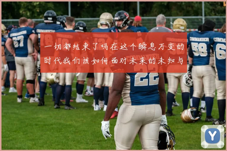 一切都结束了吗在这个瞬息万变的时代我们该如何面对未来的未知与挑战