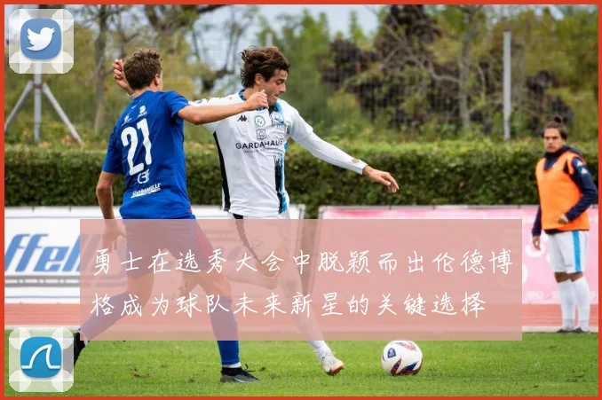 勇士在选秀大会中脱颖而出伦德博格成为球队未来新星的关键选择