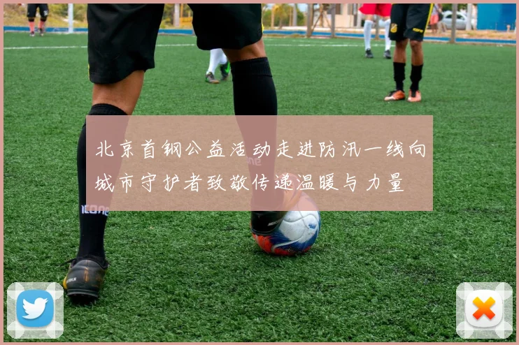 北京首钢公益活动走进防汛一线向城市守护者致敬传递温暖与力量